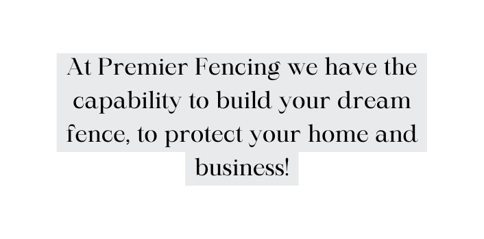 At Premier Fencing we have the capability to build your dream fence to protect your home and business